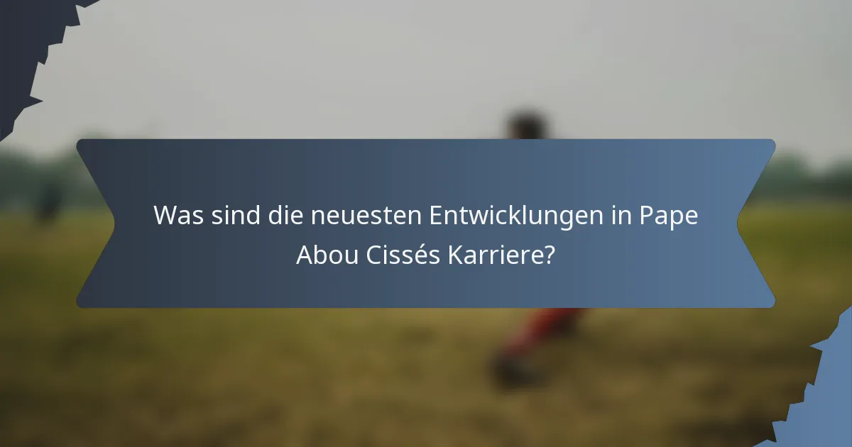 Was sind die neuesten Entwicklungen in Pape Abou Cissés Karriere?