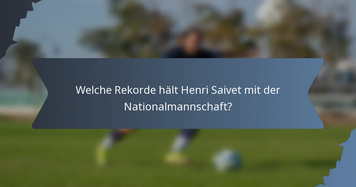 Welche Rekorde hält Henri Saivet mit der Nationalmannschaft?