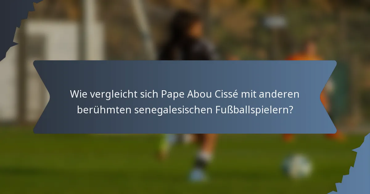Wie vergleicht sich Pape Abou Cissé mit anderen berühmten senegalesischen Fußballspielern?